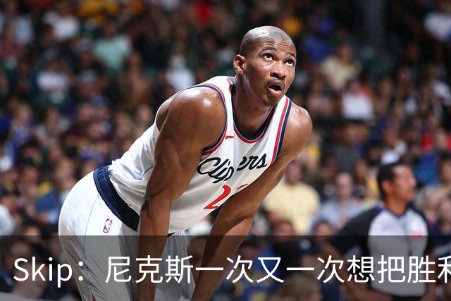 Skip：尼克斯一次又一次想把胜利还给马刺 但马刺就是接不住